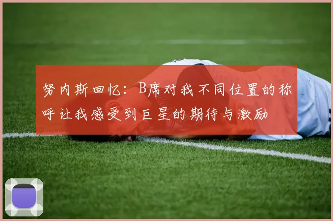 努内斯回忆：B席对我不同位置的称呼让我感受到巨星的期待与激励