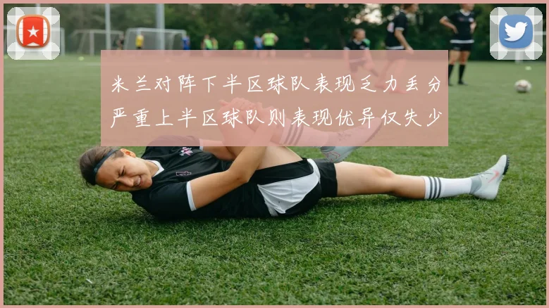 米兰对阵下半区球队表现乏力丢分严重上半区球队则表现优异仅失少量分数