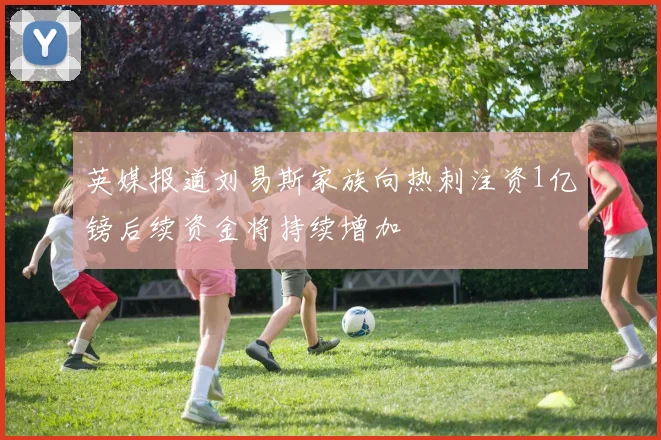 英媒报道刘易斯家族向热刺注资1亿镑后续资金将持续增加