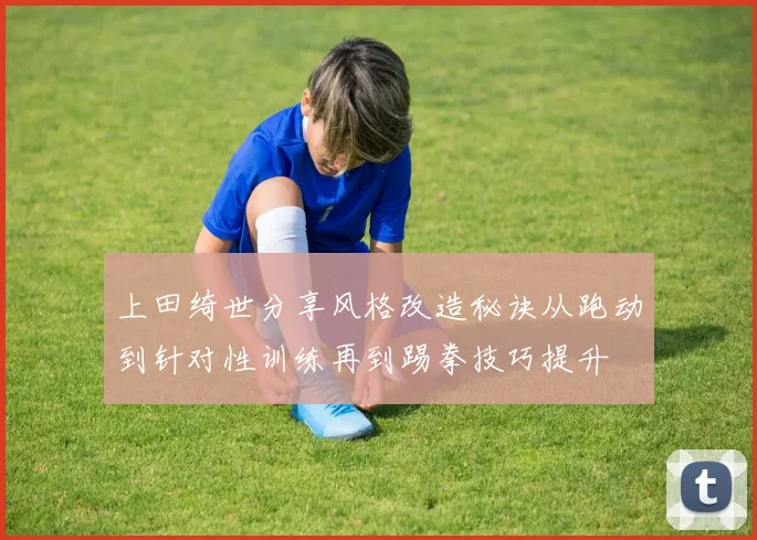 上田绮世分享风格改造秘诀从跑动到针对性训练再到踢拳技巧提升
