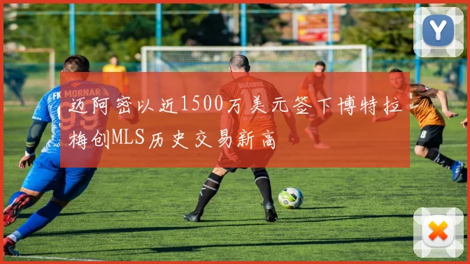 迈阿密以近1500万美元签下博特拉梅创MLS历史交易新高