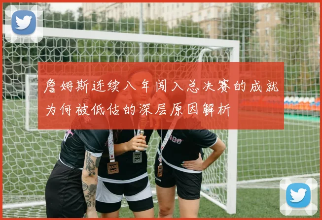詹姆斯连续八年闯入总决赛的成就为何被低估的深层原因解析
