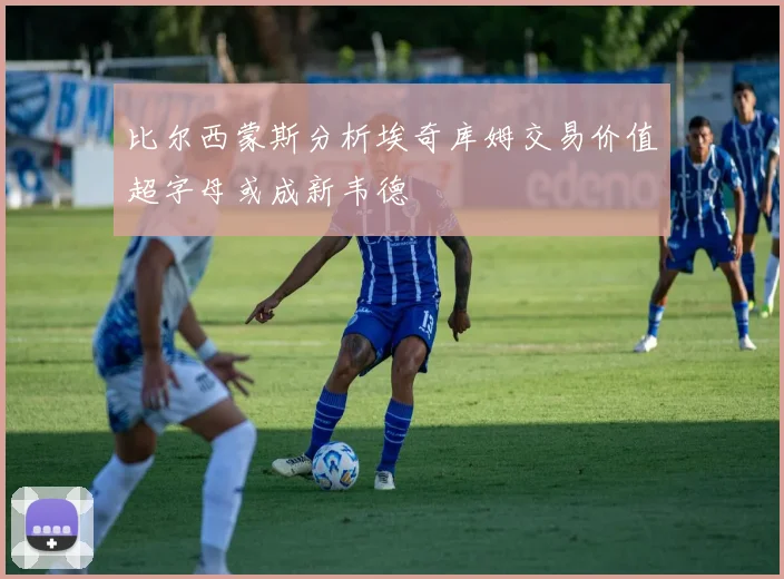 比尔西蒙斯分析埃奇库姆交易价值超字母或成新韦德