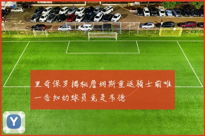 里奇保罗揭秘詹姆斯重返骑士前唯一告知的球员竟是韦德