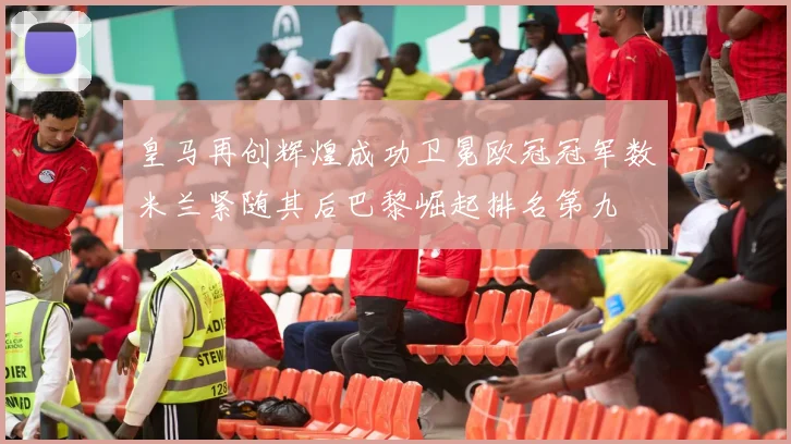 皇马再创辉煌成功卫冕欧冠冠军数米兰紧随其后巴黎崛起排名第九